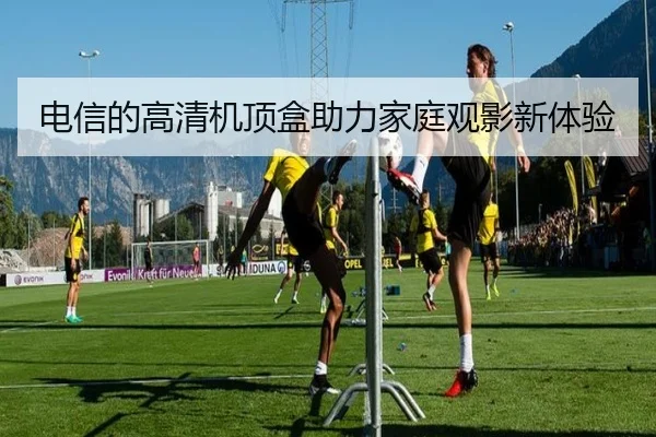 电信的高清机顶盒助力家庭观影新体验